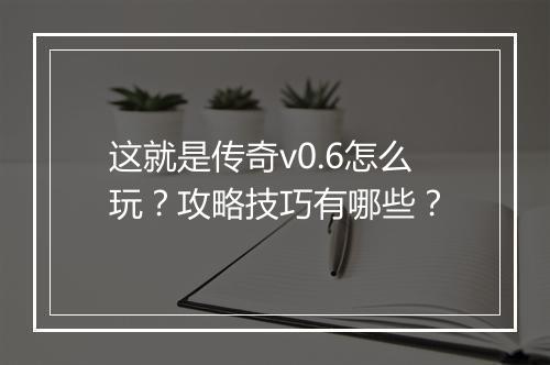 这就是传奇v0.6怎么玩？攻略技巧有哪些？