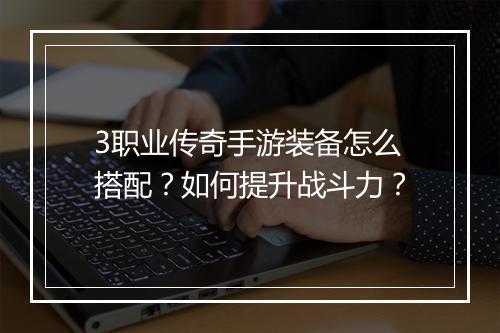 3职业传奇手游装备怎么搭配？如何提升战斗力？