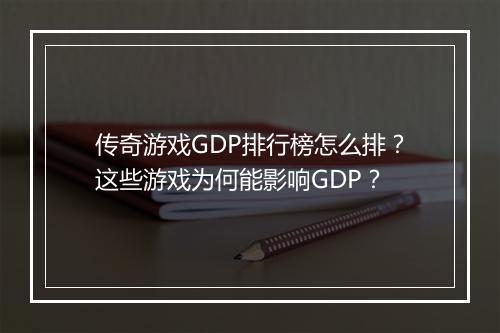 传奇游戏GDP排行榜怎么排？这些游戏为何能影响GDP？