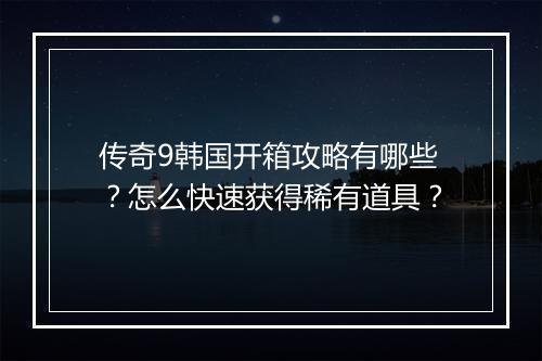 传奇9韩国开箱攻略有哪些？怎么快速获得稀有道具？
