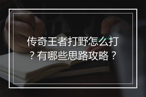传奇王者打野怎么打？有哪些思路攻略？