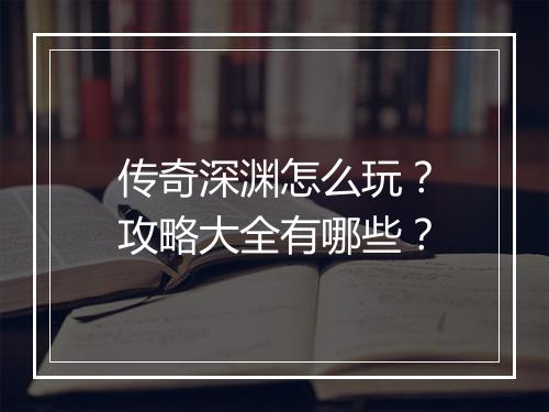 传奇深渊怎么玩？攻略大全有哪些？