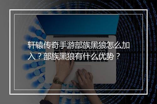 轩辕传奇手游部族黑狼怎么加入？部族黑狼有什么优势？