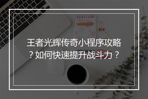 王者光辉传奇小程序攻略？如何快速提升战斗力？