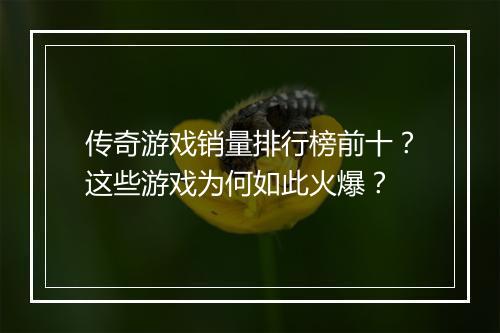 传奇游戏销量排行榜前十？这些游戏为何如此火爆？