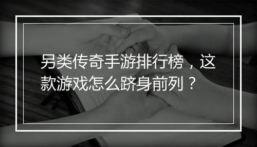 另类传奇手游排行榜，这款游戏怎么跻身前列？