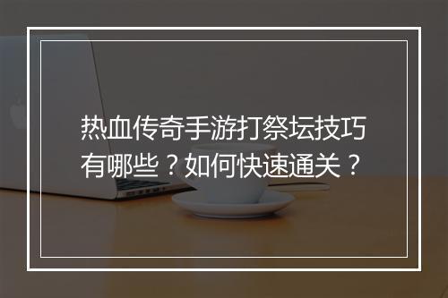 热血传奇手游打祭坛技巧有哪些？如何快速通关？