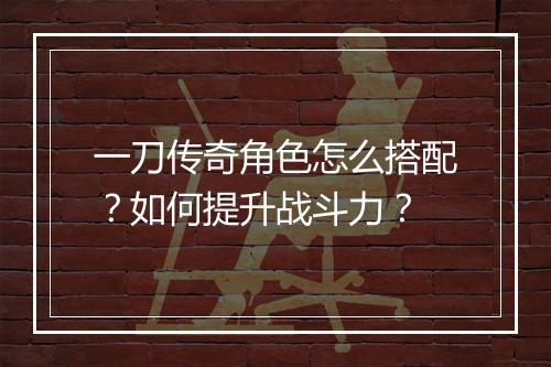 一刀传奇角色怎么搭配？如何提升战斗力？