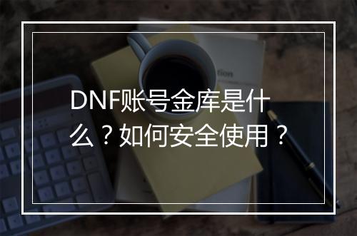 DNF账号金库是什么？如何安全使用？