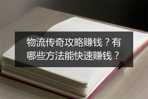 物流传奇攻略赚钱？有哪些方法能快速赚钱？