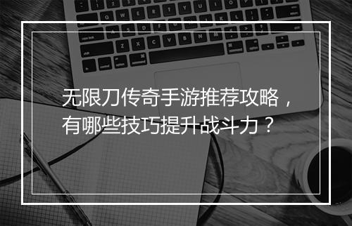 无限刀传奇手游推荐攻略，有哪些技巧提升战斗力？