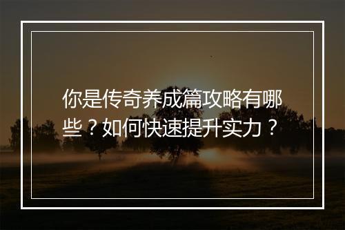 你是传奇养成篇攻略有哪些？如何快速提升实力？