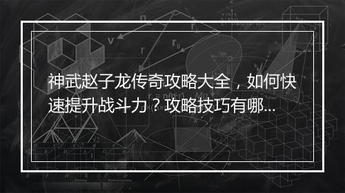 神武赵子龙传奇攻略大全，如何快速提升战斗力？攻略技巧有哪些？