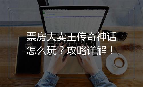 票房大卖王传奇神话怎么玩？攻略详解！