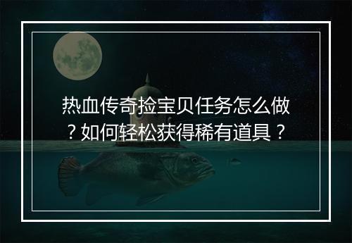热血传奇捡宝贝任务怎么做？如何轻松获得稀有道具？