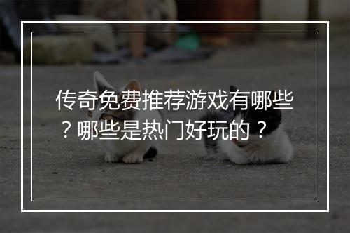 传奇免费推荐游戏有哪些？哪些是热门好玩的？