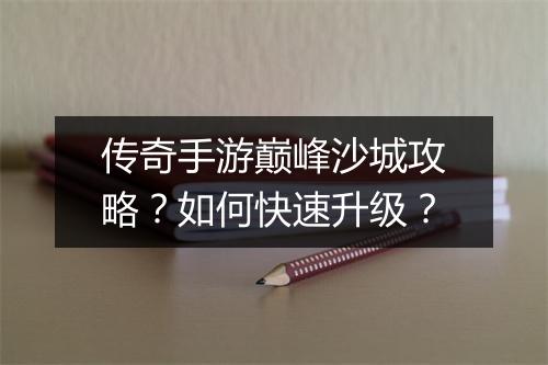 传奇手游巅峰沙城攻略？如何快速升级？