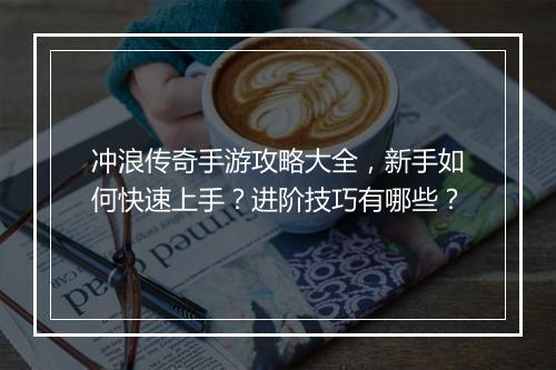 冲浪传奇手游攻略大全，新手如何快速上手？进阶技巧有哪些？