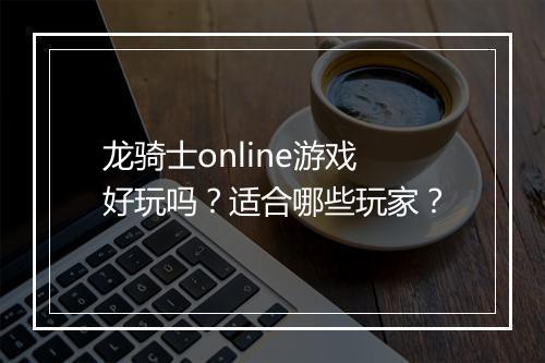 龙骑士online游戏好玩吗？适合哪些玩家？