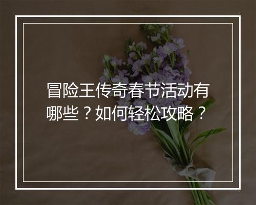 冒险王传奇春节活动有哪些？如何轻松攻略？