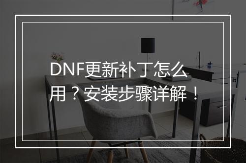 DNF更新补丁怎么用？安装步骤详解！