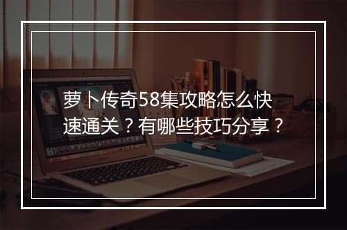 萝卜传奇58集攻略怎么快速通关？有哪些技巧分享？