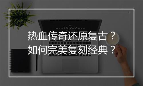热血传奇还原复古？如何完美复刻经典？