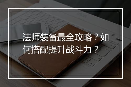 法师装备最全攻略？如何搭配提升战斗力？