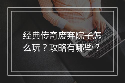 经典传奇废弃院子怎么玩？攻略有哪些？