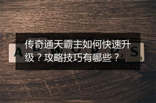 传奇通天霸主如何快速升级？攻略技巧有哪些？