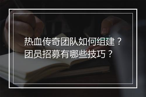 热血传奇团队如何组建？团员招募有哪些技巧？