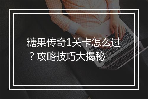 糖果传奇1关卡怎么过？攻略技巧大揭秘！