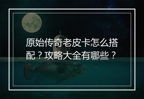 原始传奇老皮卡怎么搭配？攻略大全有哪些？