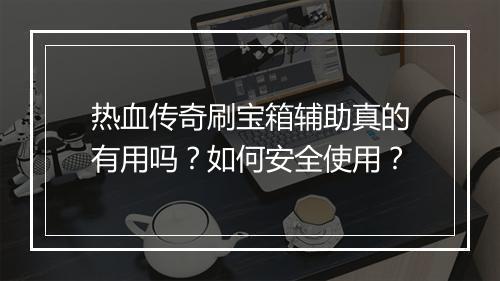 热血传奇刷宝箱辅助真的有用吗？如何安全使用？