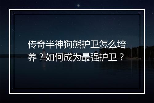 传奇半神狗熊护卫怎么培养？如何成为最强护卫？