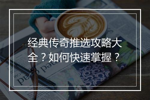 经典传奇推选攻略大全？如何快速掌握？