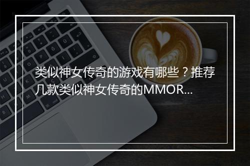 类似神女传奇的游戏有哪些？推荐几款类似神女传奇的MMORPG？