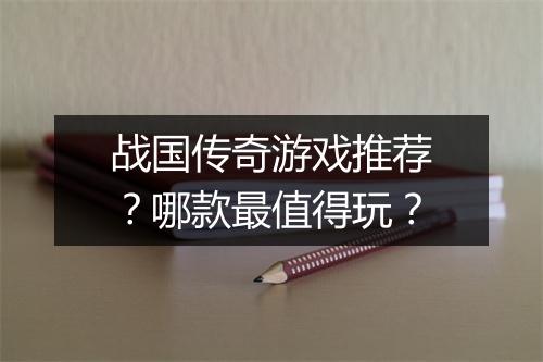 战国传奇游戏推荐？哪款最值得玩？