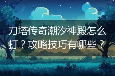 刀塔传奇潮汐神殿怎么打？攻略技巧有哪些？