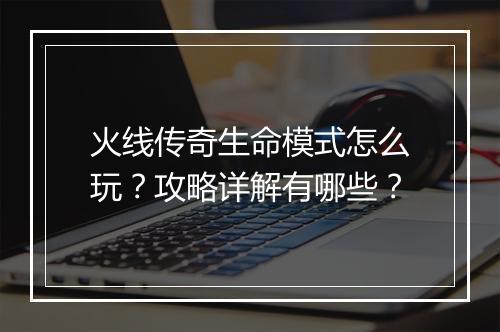 火线传奇生命模式怎么玩？攻略详解有哪些？