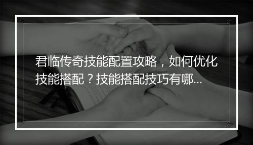 君临传奇技能配置攻略，如何优化技能搭配？技能搭配技巧有哪些？