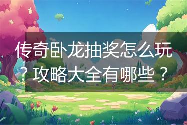 传奇卧龙抽奖怎么玩？攻略大全有哪些？