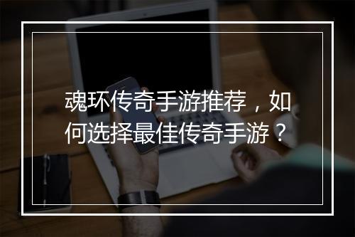 魂环传奇手游推荐，如何选择最佳传奇手游？