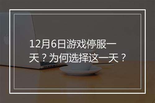 12月6日游戏停服一天？为何选择这一天？