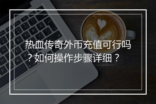 热血传奇外币充值可行吗？如何操作步骤详细？