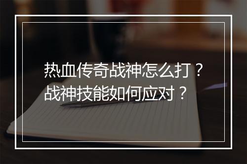 热血传奇战神怎么打？战神技能如何应对？