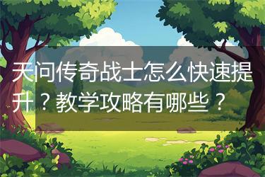 天问传奇战士怎么快速提升？教学攻略有哪些？
