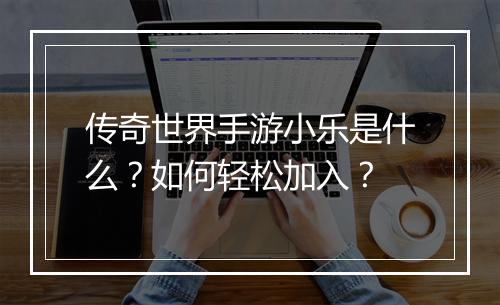 传奇世界手游小乐是什么？如何轻松加入？