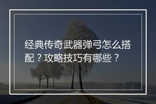 经典传奇武器弹弓怎么搭配？攻略技巧有哪些？