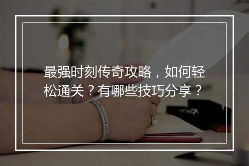 最强时刻传奇攻略，如何轻松通关？有哪些技巧分享？